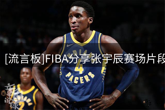 [流言板]FIBA分享张宇辰赛场片段：今天的表现你打几分？